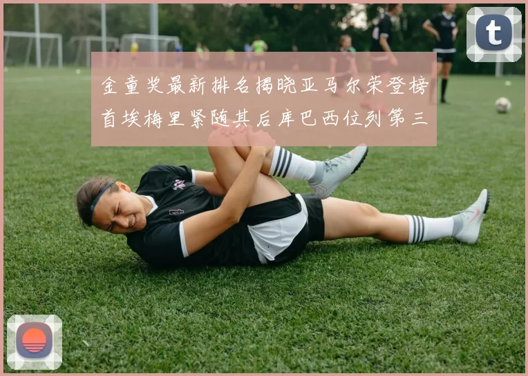 金童奖最新排名揭晓亚马尔荣登榜首埃梅里紧随其后库巴西位列第三