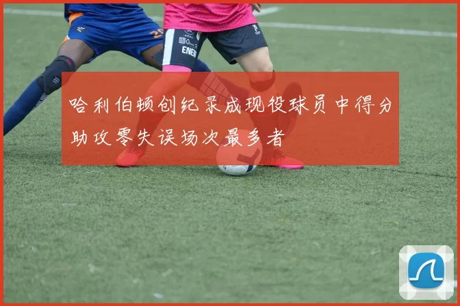 哈利伯顿创纪录成现役球员中得分助攻零失误场次最多者
