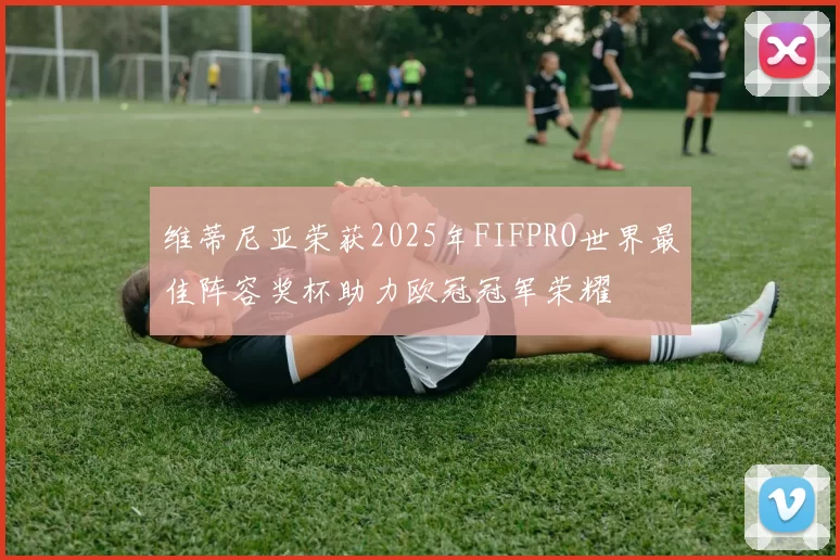 维蒂尼亚荣获2025年FIFPRO世界最佳阵容奖杯助力欧冠冠军荣耀