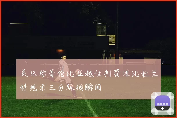 美记称哥伦比亚越位判罚堪比杜兰特绝杀三分踩线瞬间