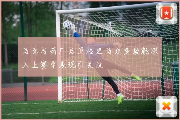 马竞与药厂后卫格里马尔多接触深入上赛季表现引关注