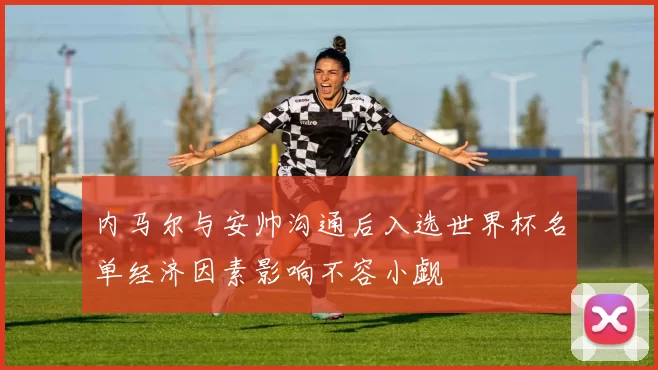内马尔与安帅沟通后入选世界杯名单经济因素影响不容小觑