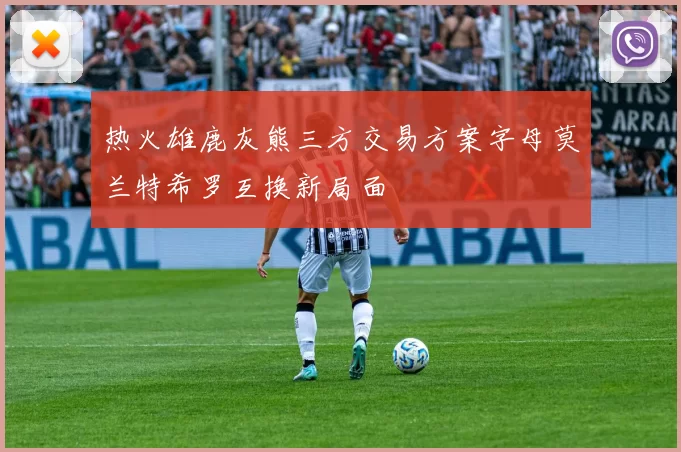 热火雄鹿灰熊三方交易方案字母莫兰特希罗互换新局面