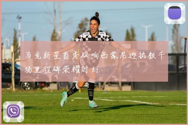 马竞新星首秀双响西蒙尼迎执教千场里程碑荣耀时刻
