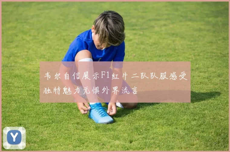韦尔自信展示F1红牛二队队服感受独特魅力无惧外界流言
