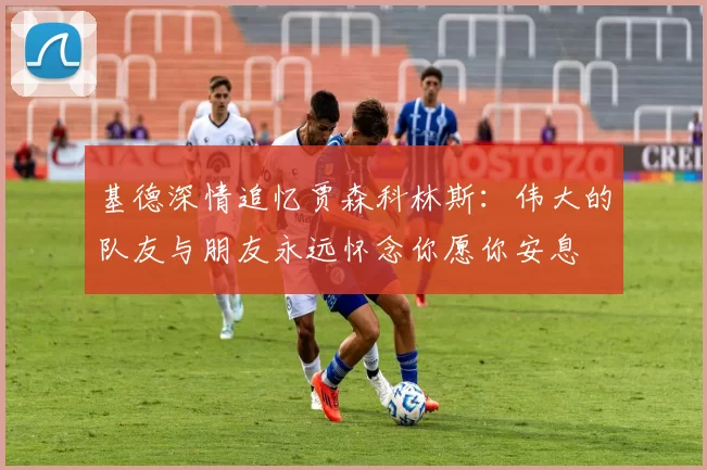 基德深情追忆贾森科林斯：伟大的队友与朋友永远怀念你愿你安息