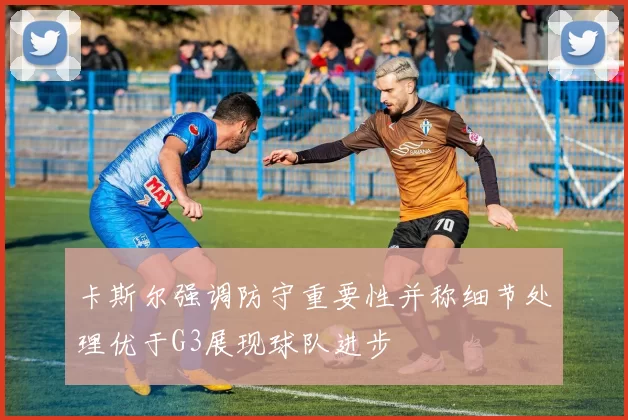卡斯尔强调防守重要性并称细节处理优于G3展现球队进步