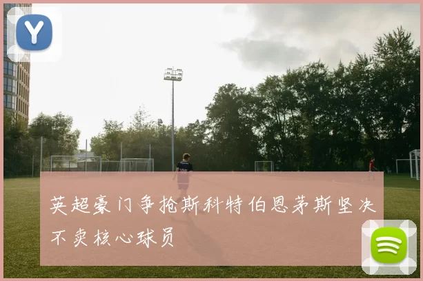 英超豪门争抢斯科特伯恩茅斯坚决不卖核心球员