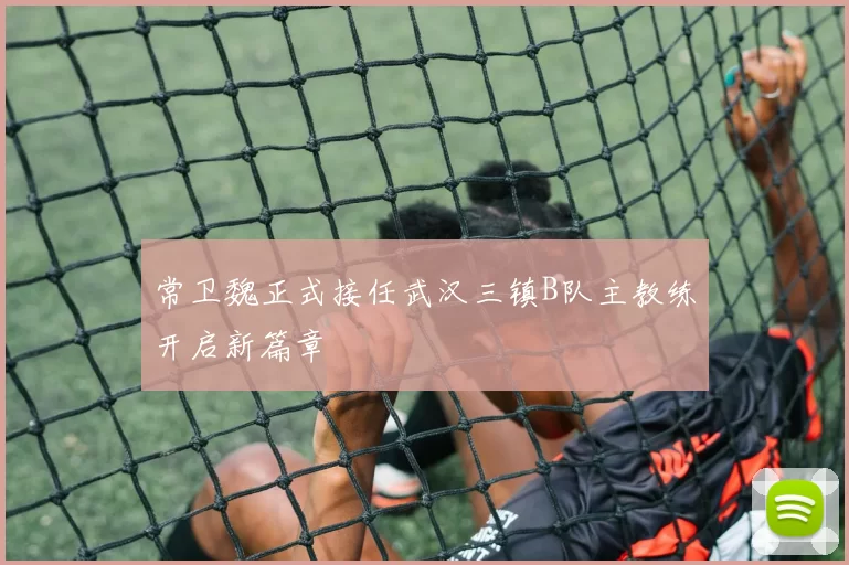 常卫魏正式接任武汉三镇B队主教练开启新篇章