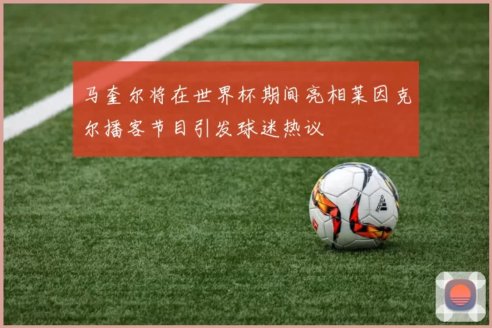 马奎尔将在世界杯期间亮相莱因克尔播客节目引发球迷热议