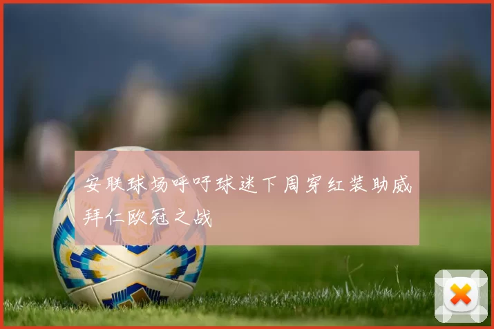 安联球场呼吁球迷下周穿红装助威拜仁欧冠之战