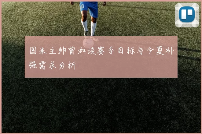 国米主帅曾加谈赛季目标与今夏补强需求分析