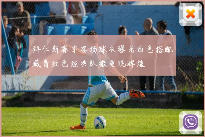 拜仁新赛季客场球衣曝光白色搭配藏青红色经典队徽重现辉煌