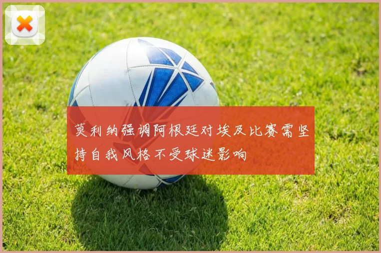莫利纳强调阿根廷对埃及比赛需坚持自我风格不受球迷影响