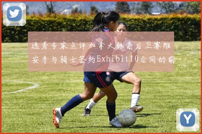 选秀专家点评加拿大韩裔后卫赛维安李与骑士签约Exhibit10合同的前景分析