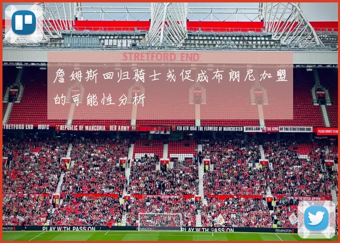 詹姆斯回归骑士或促成布朗尼加盟的可能性分析