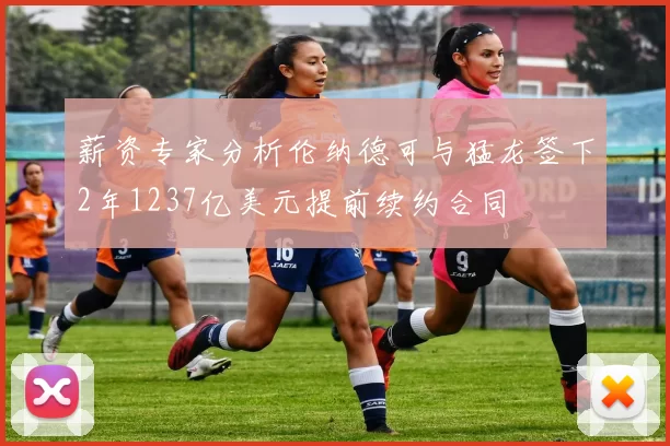 薪资专家分析伦纳德可与猛龙签下2年1237亿美元提前续约合同