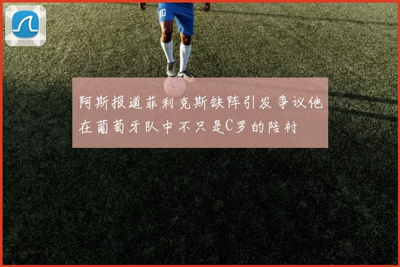 阿斯报道菲利克斯缺阵引发争议他在葡萄牙队中不只是C罗的陪衬