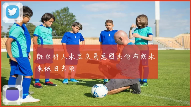 凯尔特人未显交易意图杰伦布朗未来依旧光明