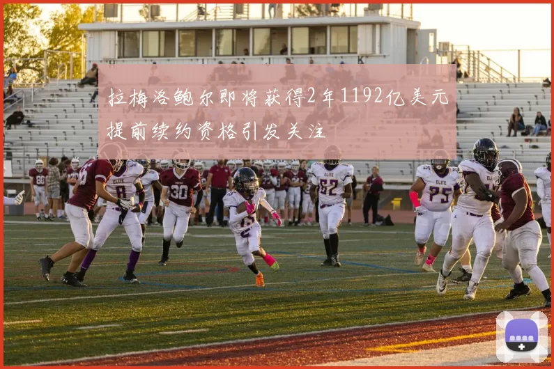 拉梅洛鲍尔即将获得2年1192亿美元提前续约资格引发关注
