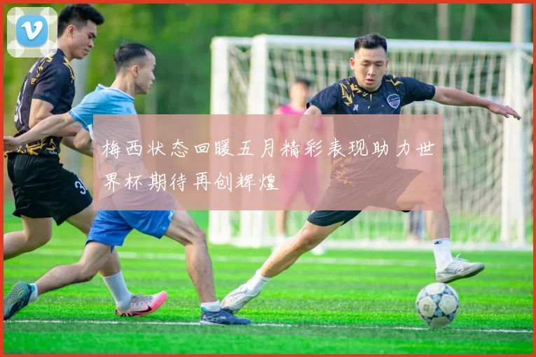梅西状态回暖五月精彩表现助力世界杯期待再创辉煌
