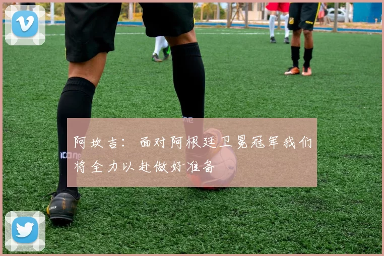 阿坎吉：面对阿根廷卫冕冠军我们将全力以赴做好准备