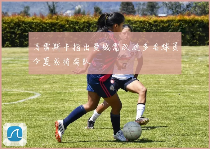 马雷斯卡指出曼城需改进多名球员今夏或将离队