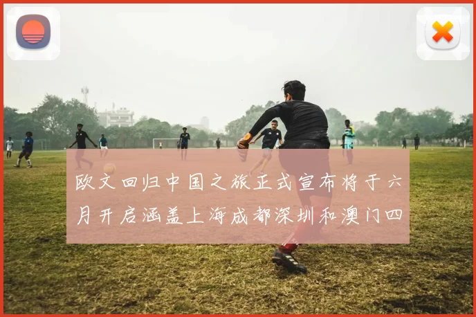 欧文回归中国之旅正式宣布将于六月开启涵盖上海成都深圳和澳门四大城市