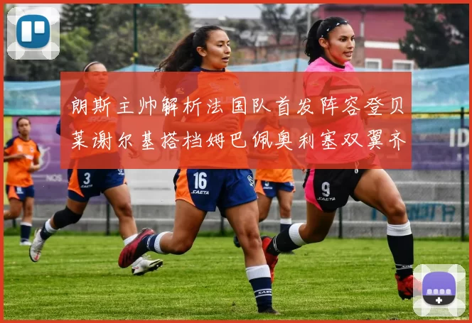 朗斯主帅解析法国队首发阵容登贝莱谢尔基搭档姆巴佩奥利塞双翼齐飞