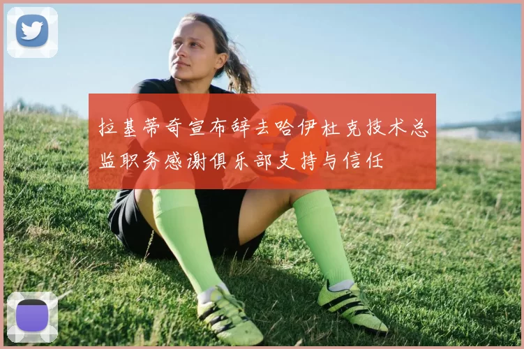 拉基蒂奇宣布辞去哈伊杜克技术总监职务感谢俱乐部支持与信任