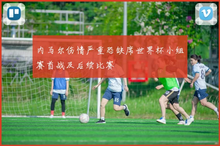 内马尔伤情严重恐缺席世界杯小组赛首战及后续比赛