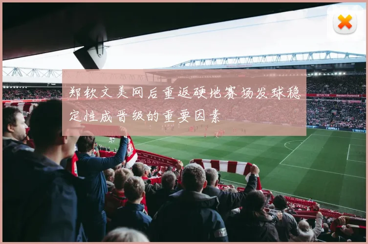 郑钦文美网后重返硬地赛场发球稳定性成晋级的重要因素